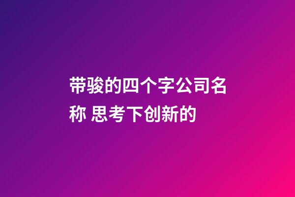 带骏的四个字公司名称 思考下创新的-第1张-公司起名-玄机派